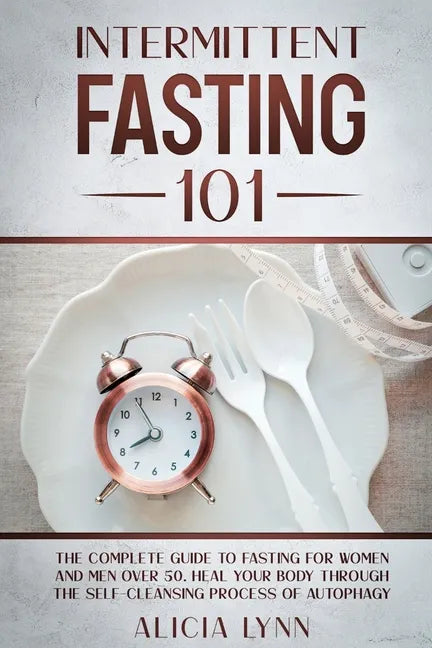 Intermittent Fasting 101: The Complete Guide to Fasting for Women and Men Over 50. Heal Your Body Through the Self-Cleansing Process of Autophag - Paperback
