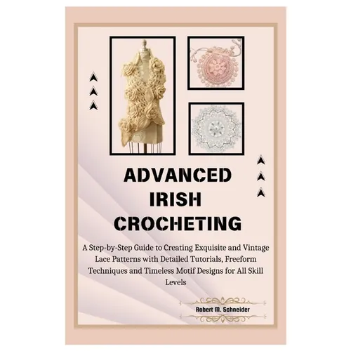 Advanced Irish Crocheting: A Step-by-Step Guide to Creating Exquisite and Vintage Lace Patterns with Detailed Tutorials, Freeform Techniques and - Paperback