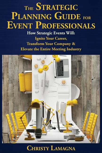 The Strategic Planning Guide for Event Professionals: How Strategic Events Will: Ignite Your Career, Transform Your Company & Elevate the Entire Meeti - Paperback