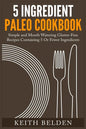 5 Ingredient Paleo Cookbook: Simple and Mouth Watering Gluten-Free Recipes Containing 5 Or Fewer Ingredients - Paperback