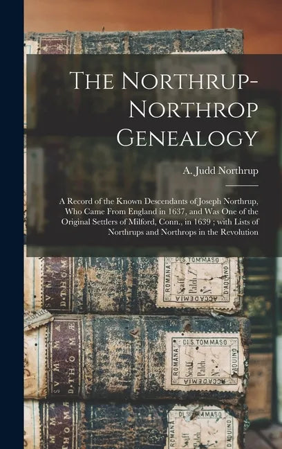 The Northrup-Northrop Genealogy: a Record of the Known Descendants of Joseph Northrup, Who Came From England in 1637, and Was One of the Original Sett - Hardcover