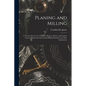 Planing and Milling: A Treatise On the Use of Planers, Shapers, Slotters, and Various Types of Horizontal and Vertical Milling Machines and - Paperback