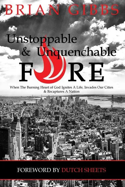 Unstoppable & Unquenchable Fire: When The Burning Heart of God Ignites A Life, Invades Our Cities & Recaptures A Nation - Paperback
