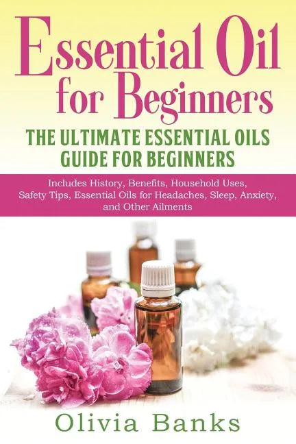 Essential Oil for Beginners: The Ultimate Essential Oils Guide for Beginners: Includes History, Benefits, Household Uses, Safety Tips, Essential Oi - Paperback