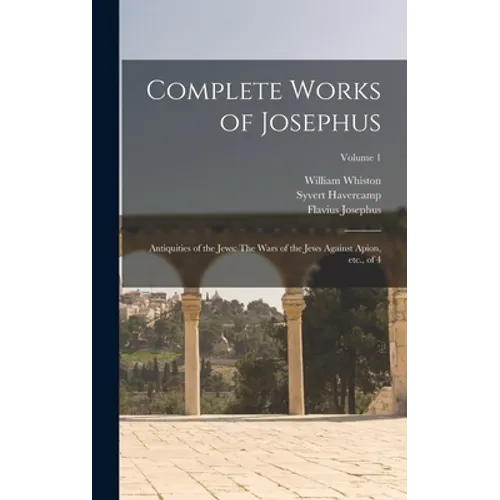 Complete Works of Josephus: Antiquities of the Jews: The Wars of the Jews Against Apion, etc., of 4; Volume 1 - Hardcover