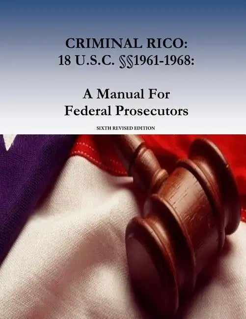 Criminal Rico: 18 U.S.C. §§1961-1968: A Manual For Federal Prosecutors: Sixth Revised Edition - Paperback