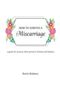 How to Survive a Miscarriage: A guide for women, their partners, friends and families - Paperback
