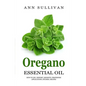Oregano Essential Oil: Benefits, Properties, Applications, Studies & Recipes - Paperback