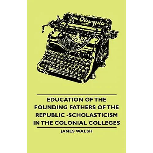 Education of the Founding Fathers of the Republic -Scholasticism in the Colonial Colleges - Paperback