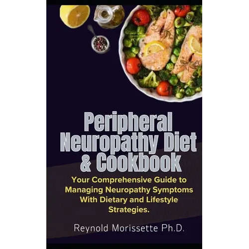 Peripheral Neuropathy Diet & Cookbook: Your Comprehensive Guide to Managing Neuropathy Symptoms With Dietary and Lifestyle Strategies. - Paperback