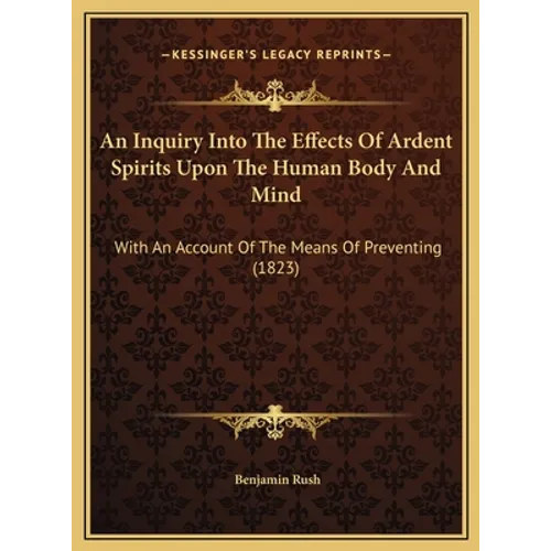 An Inquiry Into the Effects of Ardent Spirits Upon the Human Body and Mind: With an Account of the Means of Preventing (1823) - Hardcover