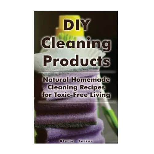 DIY Cleaning Products: Natural Homemade Cleaning Recipes for Toxic-Free Living: (Home Cleaning, Homemade Cleaning Products, Natural Cleaners) - Paperback