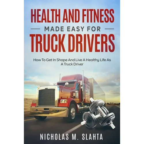 Health and Fitness Made Easy for Truck Drivers: How to Get in Shape and Live a Healthy Life as A Truck Driver - Paperback