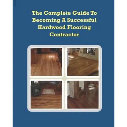 The Complete Guide To Becoming A Successful Hardwood Flooring Contractor - Paperback