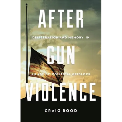 After Gun Violence: Deliberation and Memory in an Age of Political Gridlock - Hardcover