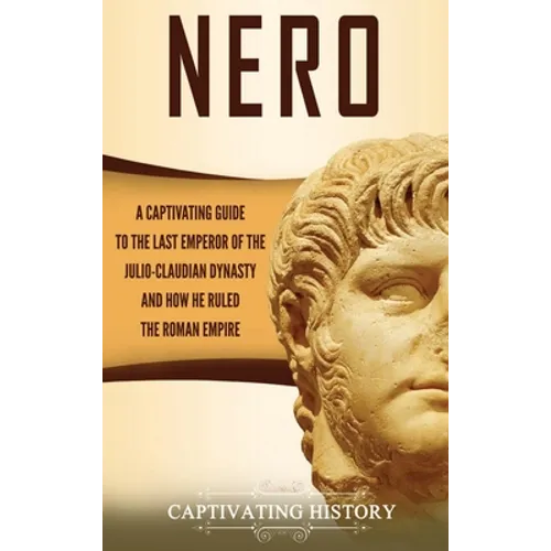 Nero: A Captivating Guide to the Last Emperor of the Julio-Claudian Dynasty and How He Ruled the Roman Empire - Hardcover
