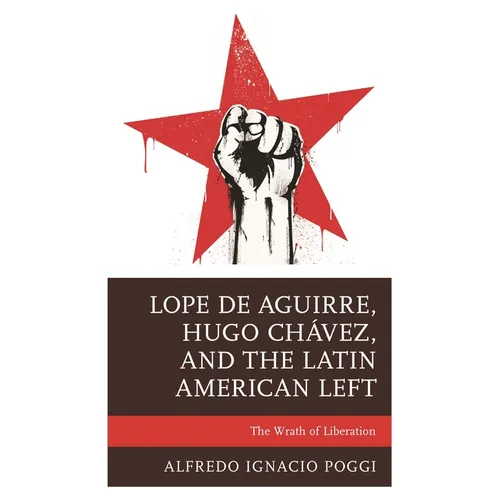 Lope de Aguirre, Hugo Chávez, and the Latin American Left: The Wrath of Liberation - Paperback