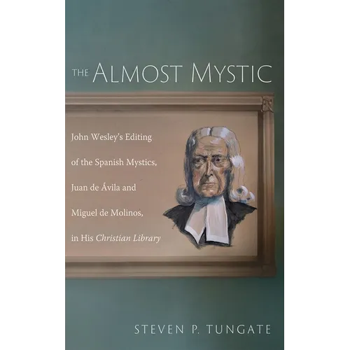 The Almost Mystic: John Wesley's Editing of the Spanish Mystics, Juan de Ávila and Miguel de Molinos, in His Christian Library - Hardcover