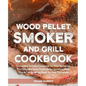 Wood Pellet Smoker and Grill Cookbook: Complete Smoker Cookbook for Real Barbecue, The Ultimate How-To Guide for Smoking Meat, The Art of Smoking Meat - Paperback