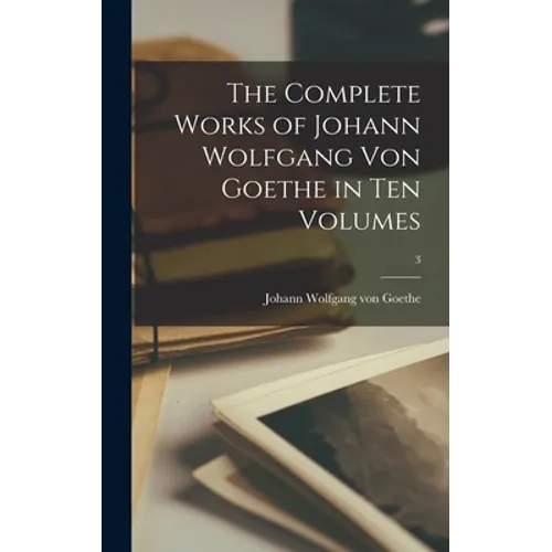 The Complete Works of Johann Wolfgang Von Goethe in Ten Volumes; 3 - Hardcover