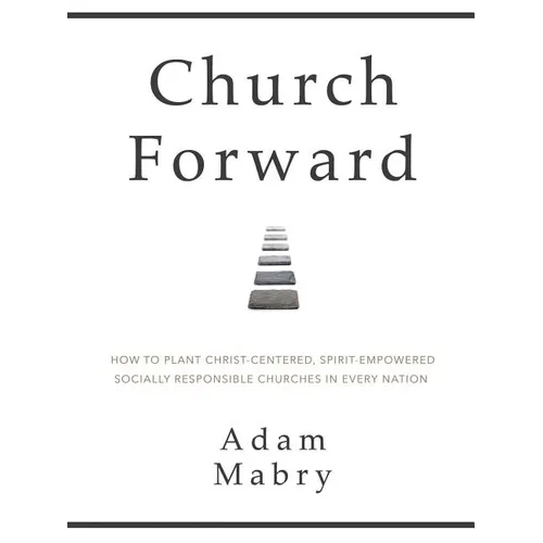 Church Forward: How to Plant Christ Centered, Spirit Empowered, Socially Responsible Churches in Every Nation - Paperback