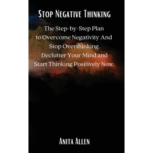 Stop Negative Thinking: The Step-by-Step Plan to Overcome Negativity And Stop Overthinking. Declutter Your Mind and Start Thinking Positively Now. - Hardcover