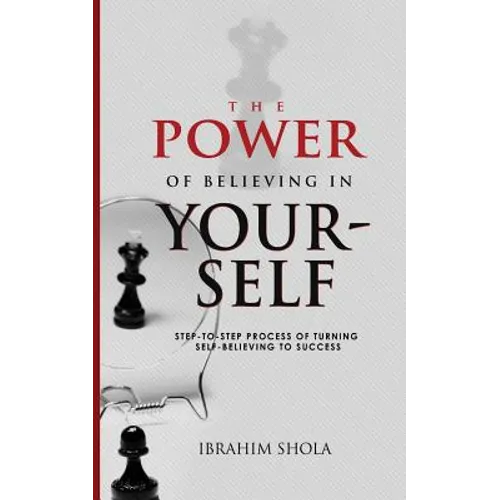 The Power of Believing In Yourself: Step-To-Step Process Of Turning Self-Believe To Success - Paperback