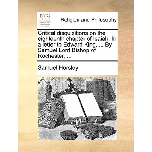 Critical Disquisitions on the Eighteenth Chapter of Isaiah. in a Letter to Edward King, ... by Samuel Lord Bishop of Rochester, ... - Paperback