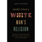 More Than a White Man's Religion: Why the Gospel Has Never Been Merely White, Male-Centered, or Just Another Religion - Hardcover