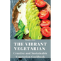 The Vibrant Vegetarian: Creative and Sustainable Vegetarian Cookbook - Paperback