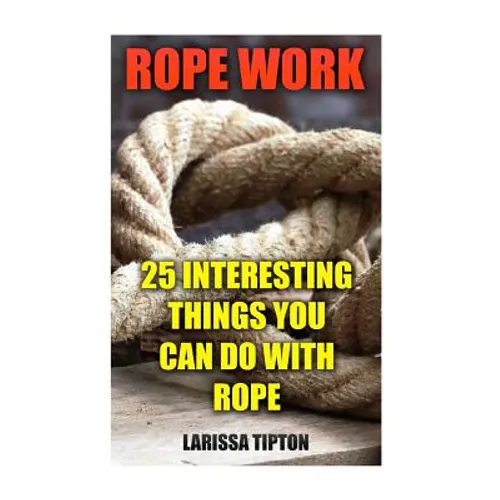 Rope Work: 25 Interesting Things You Can Do With Rope - Paperback