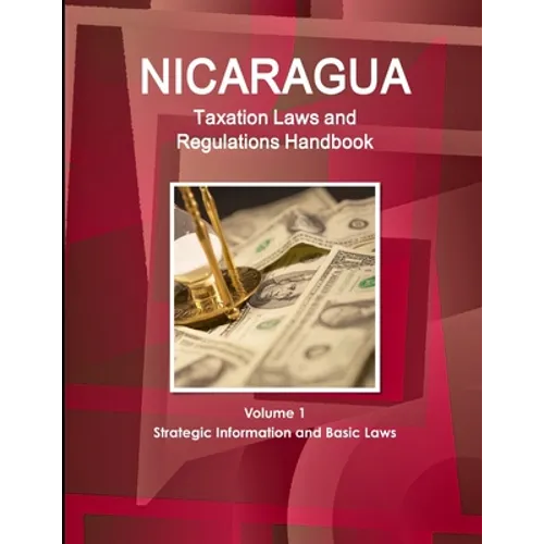 Nicaragua Taxation Laws and Regulations Handbook Volume 1 Strategic Information and Basic Laws - Paperback