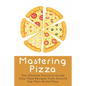 Mastering Pizza: The Ultimate Practical Guide Easy Pizza Recipes From Around The Pizza World Pizza: What Topping To Put On A Pizza - Paperback