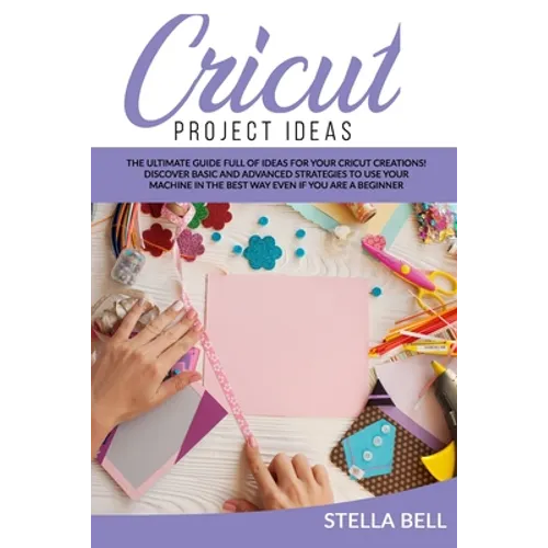 Cricut Project Ideas: The Ultime Guide Full of Ideas for Your Cricut Creations! Discover Basic and Advanced Strategies to Use Your Machine i - Paperback