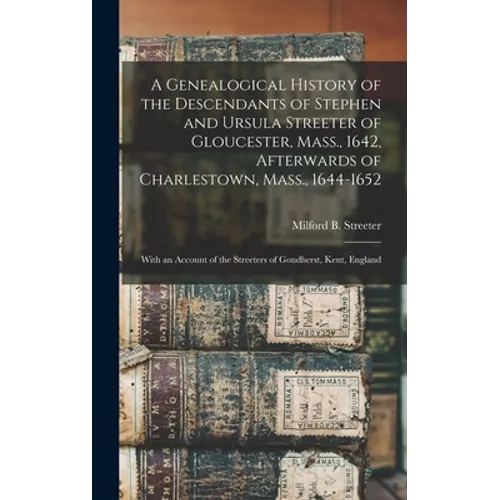 A Genealogical History of the Descendants of Stephen and Ursula Streeter of Gloucester, Mass., 1642, Afterwards of Charlestown, Mass., 1644-1652: With - Hardcover