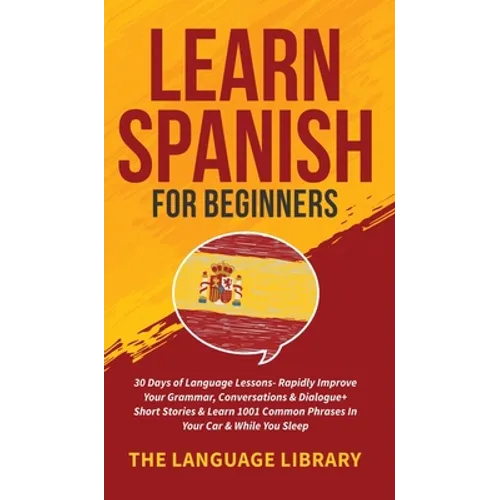 Learn Spanish For Beginners: 30 Days of Language Lessons- Rapidly Improve Your Grammar, Conversations& Dialogue+ Short Stories& Learn 1001 Common Phra - Hardcover