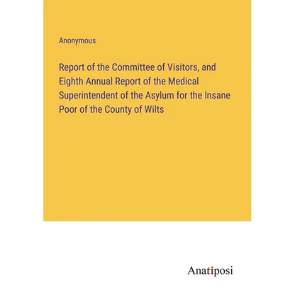 Report of the Committee of Visitors, and Eighth Annual Report of the Medical Superintendent of the Asylum for the Insane Poor of the County of Wilts - Paperback