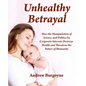 Unhealthy Betrayal: How the Manipulation of Science and Politics by Corporate Interests Destroys Health and Threatens the Future of Humani - Paperback