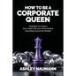 How to be a Corporate Queen: Negotiate Your Salary, Your Career, and Your Life to Achieve Everything You've Ever Wanted - Paperback
