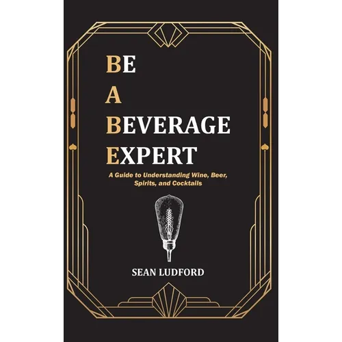 Be a Beverage Expert: A Guide to Understanding Wine, Beer, Spirits, and Cocktails - Hardcover
