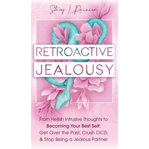 Retroactive Jealousy: From Hellish Intrusive Thoughts to Becoming Your Best Self: Get Over the Past, Crush OCD, & Stop Being A Jealous Partn - Hardcover