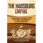 The Habsburg Empire: A Captivating Guide to the House of Austria and the Impact the Habsburgs Had on the Holy Roman Empire - Paperback