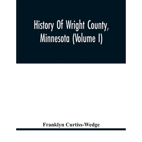 History Of Wright County, Minnesota (Volume I) - Paperback