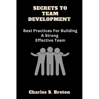 Secrets To Team Development: Best Practices For Building A Strong Effective Team - Paperback