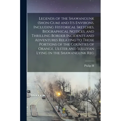 Legends of the Shawangunk (Shon-Gum) and its Environs, Including Historical Sketches, Biographical Notices, and Thrilling Border Incidents and Adventu - Paperback