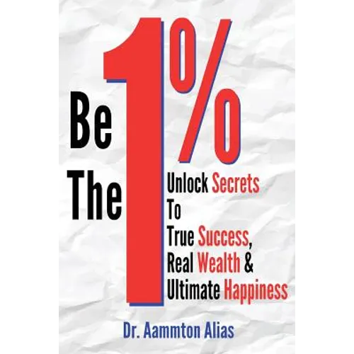 Be The One Percent: Unlock Secrets to True Success, Real Wealth & Ultimate Happiness - Paperback