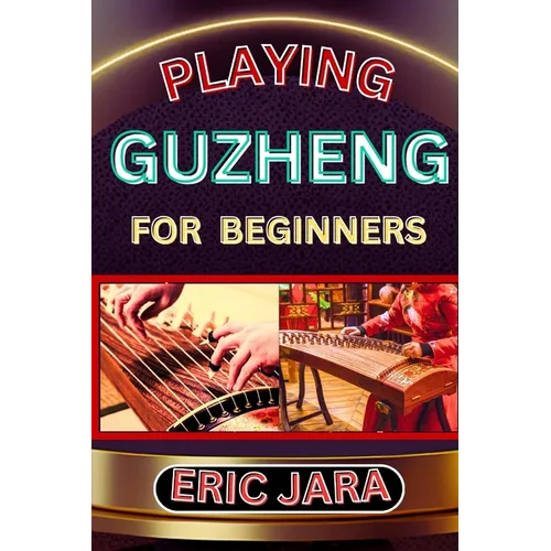 Playing Guzheng for Beginners: Complete Procedural Melody Guide To Understand, Learn And Master How To Play Guzheng Like A Pro Even With No Former Ex - Paperback