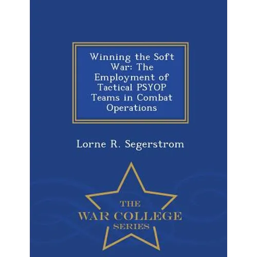 Winning the Soft War: The Employment of Tactical Psyop Teams in Combat Operations - War College Series - Paperback