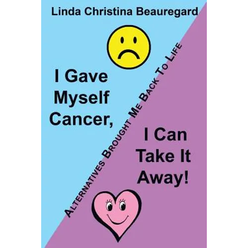 I Gave Myself Cancer, I Can Take It Away!: Alternatives Brought Me Back to Life - Paperback