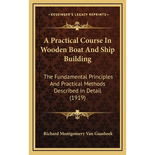 A Practical Course In Wooden Boat And Ship Building: The Fundamental Principles And Practical Methods Described In Detail (1919) - Hardcover